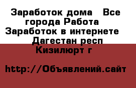 Заработок дома - Все города Работа » Заработок в интернете   . Дагестан респ.,Кизилюрт г.